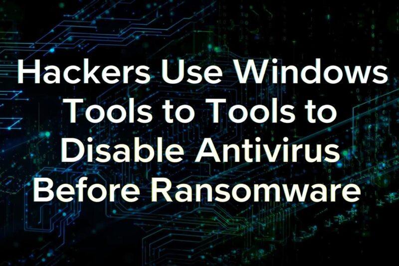 Hackers Weaponize Legitimate Windows Tools to Disable Antivirus Before Ransomware Attacks